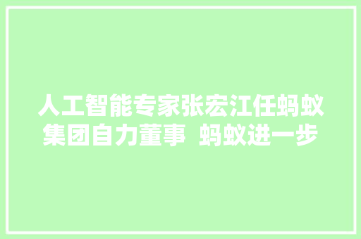 人工智能专家张宏江任蚂蚁集团自力董事  蚂蚁进一步加码AI计策