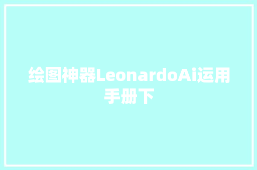 绘图神器LeonardoAi运用手册下