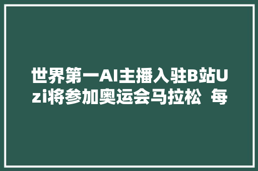 世界第一AI主播入驻B站Uzi将参加奥运会马拉松  每日B报