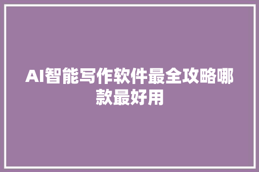 AI智能写作软件最全攻略哪款最好用