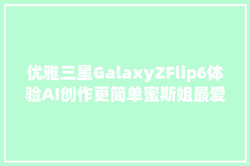 优雅三星GalaxyZFlip6体验AI创作更简单蜜斯姐最爱