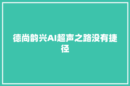 德尚韵兴AI超声之路没有捷径