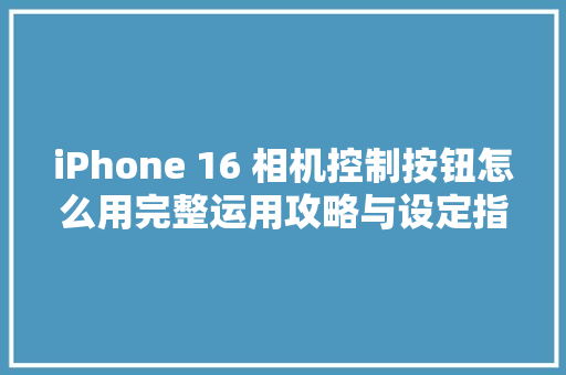 iPhone 16 相机控制按钮怎么用完整运用攻略与设定指南