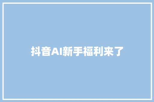 抖音AI新手福利来了