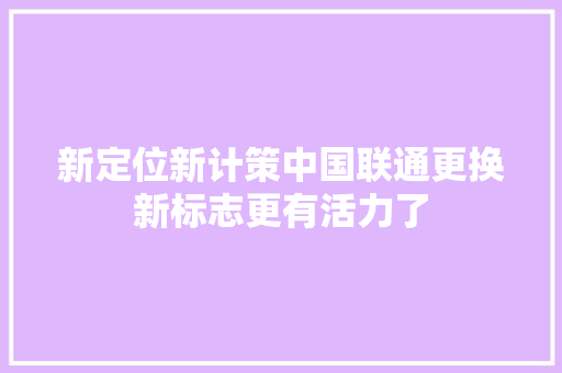 新定位新计策中国联通更换新标志更有活力了