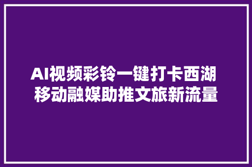 AI视频彩铃一键打卡西湖 移动融媒助推文旅新流量