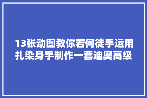 13张动图教你若何徒手运用扎染身手制作一套迪奥高级定制