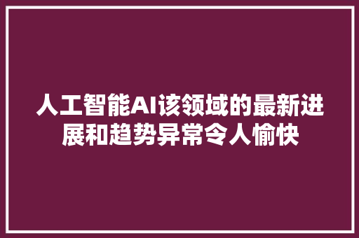 人工智能AI该领域的最新进展和趋势异常令人愉快