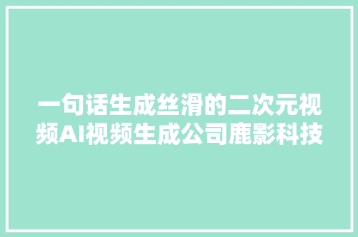 一句话生成丝滑的二次元视频AI视频生成公司鹿影科技完成天使轮融资  36氪首发