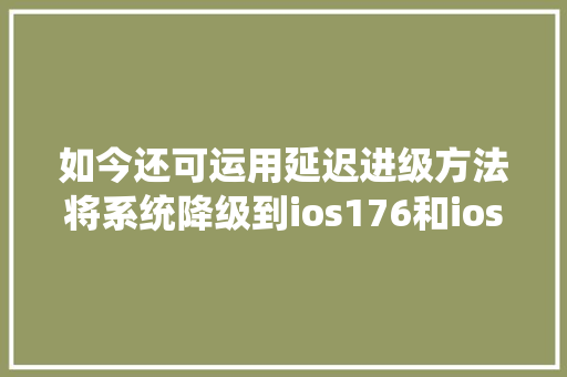 如今还可运用延迟进级方法将系统降级到ios176和ios1761系统