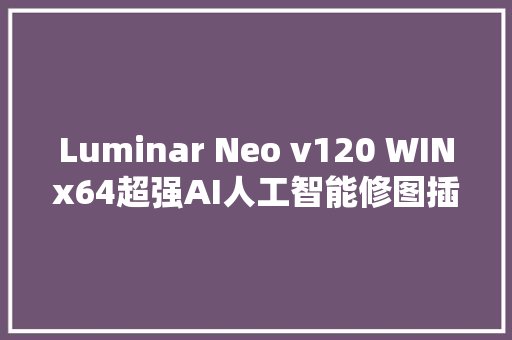 Luminar Neo v120 WINx64超强AI人工智能修图插件中文版