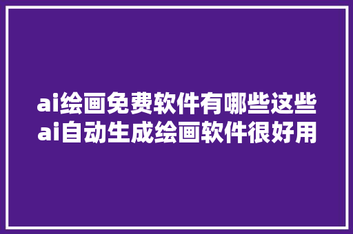 ai绘画免费软件有哪些这些ai自动生成绘画软件很好用