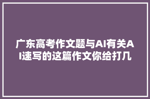广东高考作文题与AI有关AI速写的这篇作文你给打几分