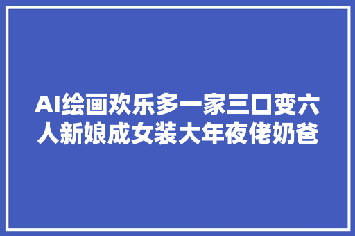 AI绘画欢乐多一家三口变六人新娘成女装大年夜佬奶爸那个想不到