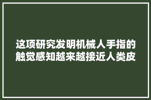 这项研究发明机械人手指的触觉感知越来越接近人类皮肤的触觉
