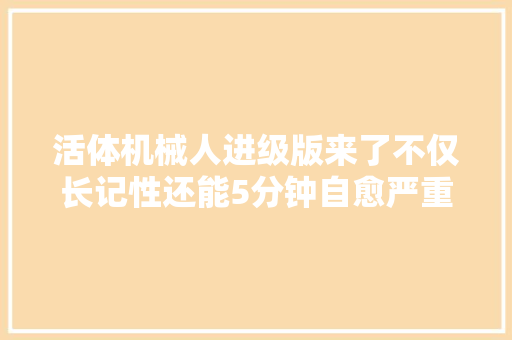 活体机械人进级版来了不仅长记性还能5分钟自愈严重伤口