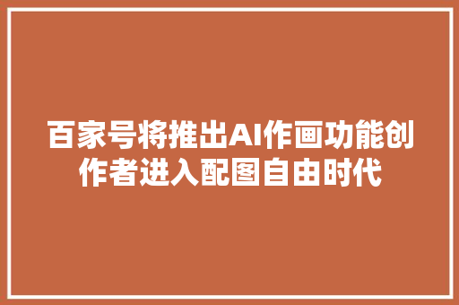 百家号将推出AI作画功能创作者进入配图自由时代