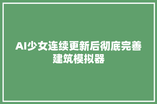 AI少女连续更新后彻底完善建筑模拟器