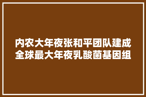 内农大年夜张和平团队建成全球最大年夜乳酸菌基因组数据库