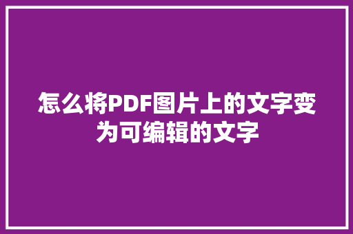 怎么将PDF图片上的文字变为可编辑的文字