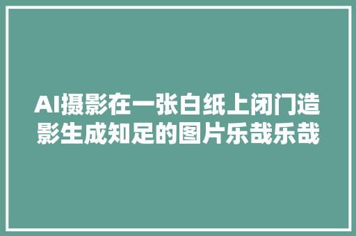 AI摄影在一张白纸上闭门造影生成知足的图片乐哉乐哉也