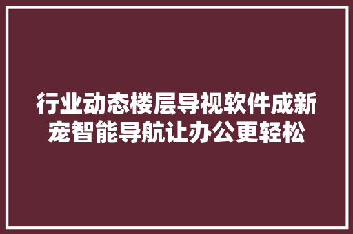 行业动态楼层导视软件成新宠智能导航让办公更轻松