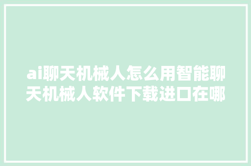 ai聊天机械人怎么用智能聊天机械人软件下载进口在哪