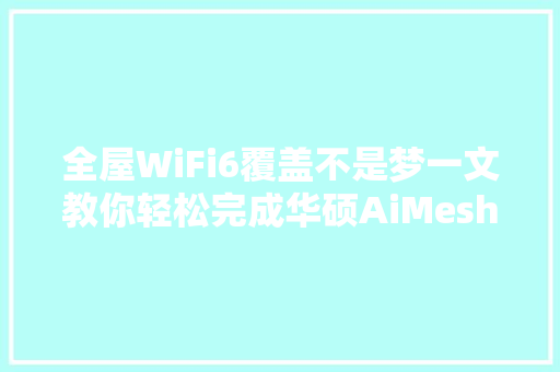 全屋WiFi6覆盖不是梦一文教你轻松完成华硕AiMesh组网