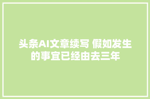 头条AI文章续写 假如发生的事宜已经由去三年