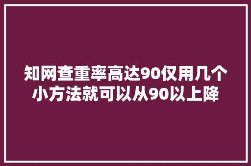 知网查重率高达90仅用几个小方法就可以从90以上降到3