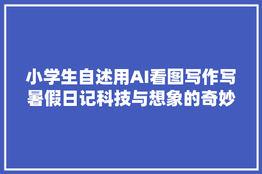 小学生自述用AI看图写作写暑假日记科技与想象的奇妙重逢