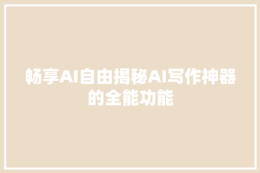 畅享AI自由揭秘AI写作神器的全能功能