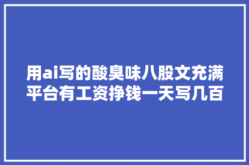 用ai写的酸臭味八股文充满平台有工资挣钱一天写几百篇垃圾文章