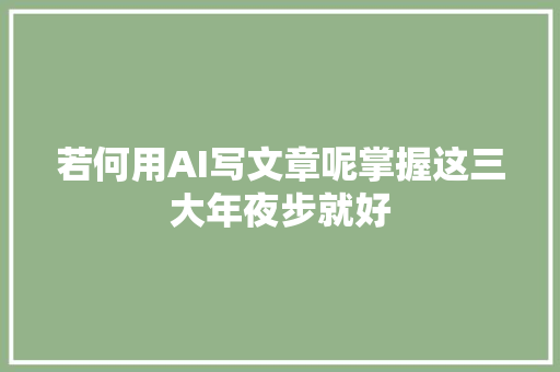 若何用AI写文章呢掌握这三大年夜步就好