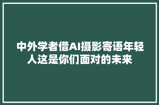 中外学者借AI摄影寄语年轻人这是你们面对的未来