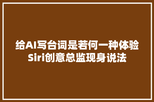 给AI写台词是若何一种体验Siri创意总监现身说法
