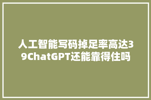 人工智能写码掉足率高达39ChatGPT还能靠得住吗