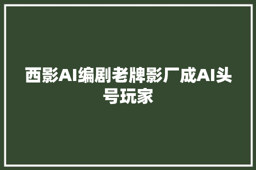西影AI编剧老牌影厂成AI头号玩家
