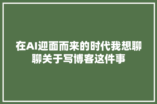 在AI迎面而来的时代我想聊聊关于写博客这件事