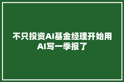不只投资AI基金经理开始用AI写一季报了