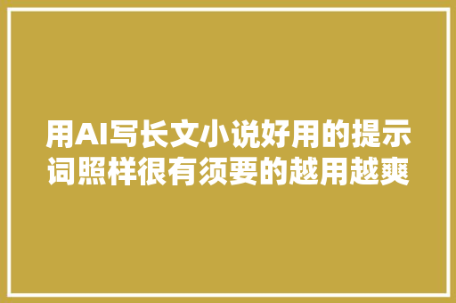 用AI写长文小说好用的提示词照样很有须要的越用越爽
