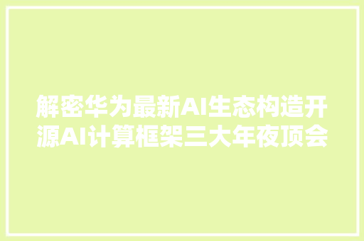 解密华为最新AI生态构造开源AI计算框架三大年夜顶会发论文81篇