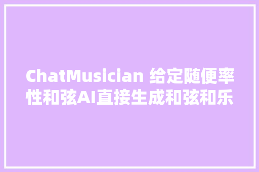 ChatMusician 给定随便率性和弦AI直接生成和弦和乐谱