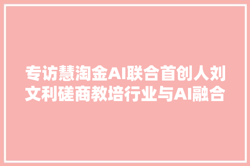 专访慧淘金AI联合首创人刘文利磋商教培行业与AI融合新路径