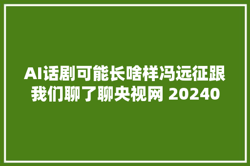 AI话剧可能长啥样冯远征跟我们聊了聊央视网 20240306 2017 北京