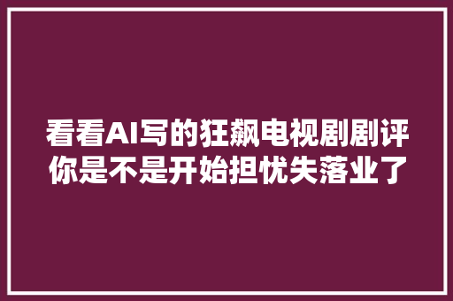看看AI写的狂飙电视剧剧评你是不是开始担忧失落业了