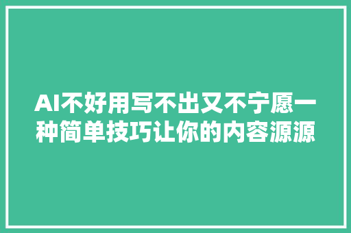 AI不好用写不出又不宁愿一种简单技巧让你的内容源源赓续