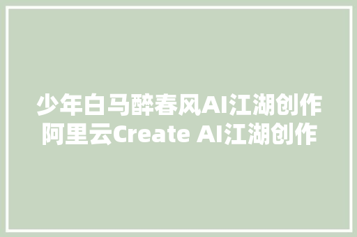 少年白马醉春风AI江湖创作阿里云Create AI江湖创作比赛进行中