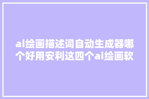 ai绘画描述词自动生成器哪个好用安利这四个ai绘画软件给你