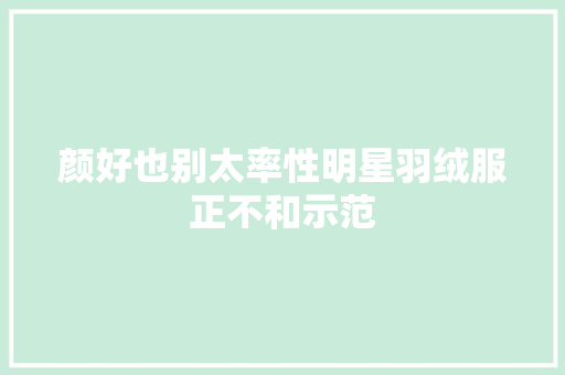 颜好也别太率性明星羽绒服正不和示范